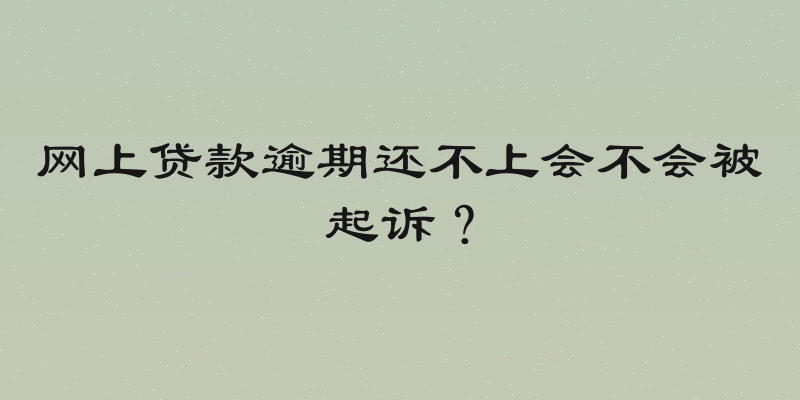 网上贷款逾期还不上会不会被起诉？