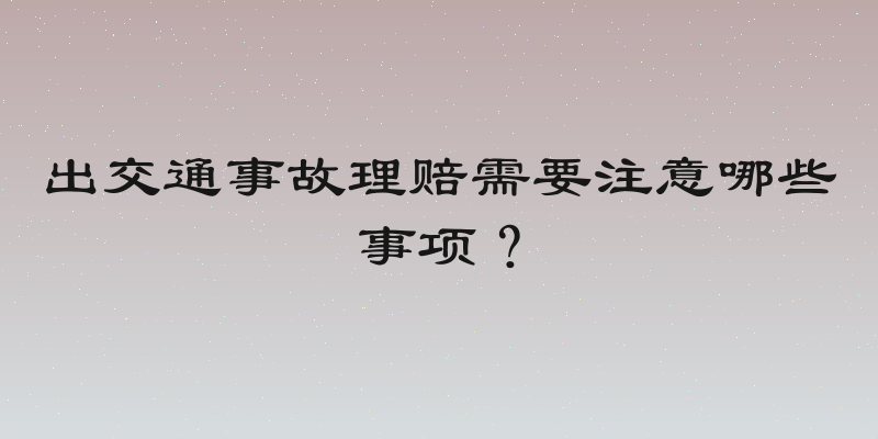 出交通事故理赔需要注意哪些事项？