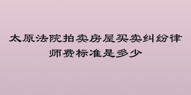 太原法院拍卖房屋买卖纠纷律师费标准是多少