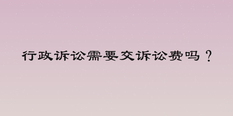 行政诉讼需要交诉讼费吗？