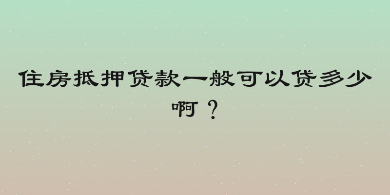 住房抵押贷款一般可以贷多少啊？