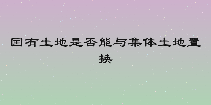 国有土地是否能与集体土地置换