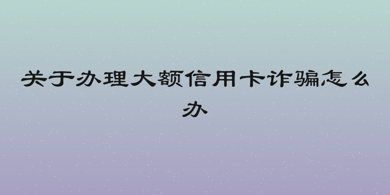 关于办理大额信用卡诈骗怎么办