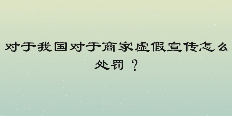 对于我国对于商家虚假宣传怎么处罚？