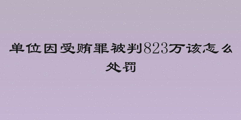 单位因受贿罪被判823万该怎么处罚