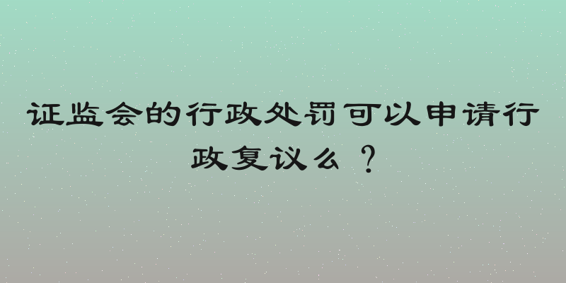 证监会的行政处罚可以申请行政复议么？