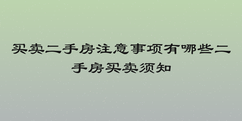买卖二手房注意事项有哪些二手房买卖须知