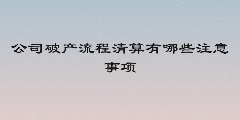 公司破产流程清算有哪些注意事项