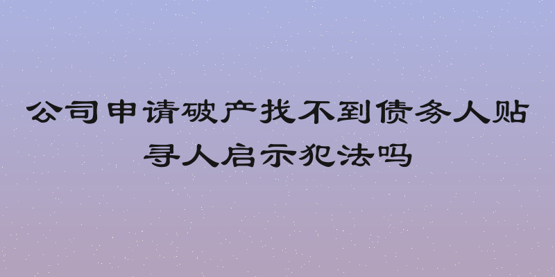 公司申请破产找不到债务人贴寻人启示犯法吗