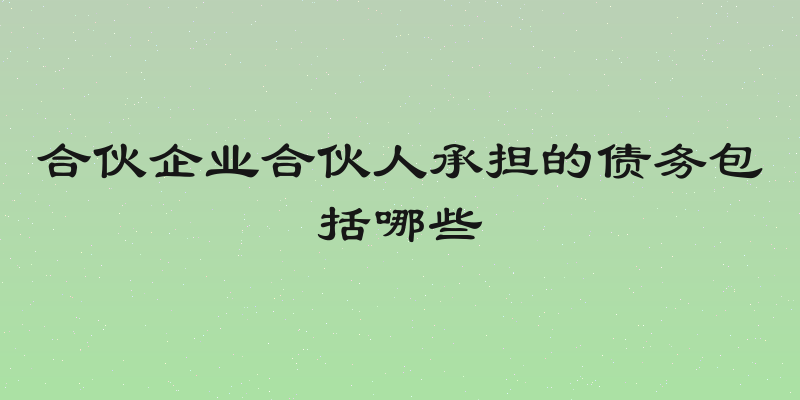 合伙企业合伙人承担的债务包括哪些