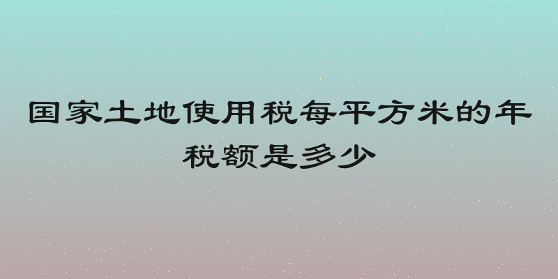 国家土地使用税每平方米的年税额是多少