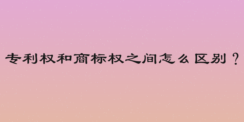 专利权和商标权之间怎么区别？