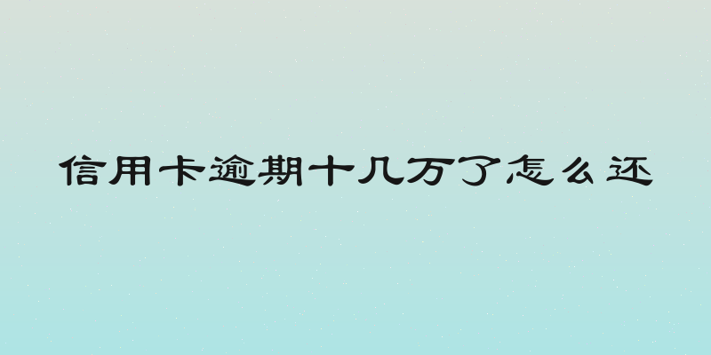信用卡逾期十几万了怎么还