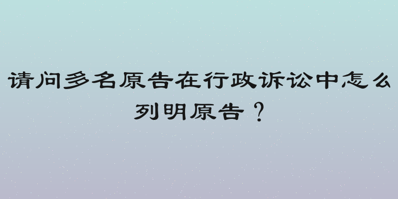 请问多名原告在行政诉讼中怎么列明原告？