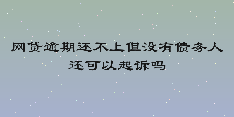网贷逾期还不上但没有债务人还可以起诉吗