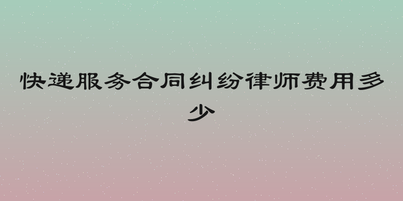 快递服务合同纠纷律师费用多少