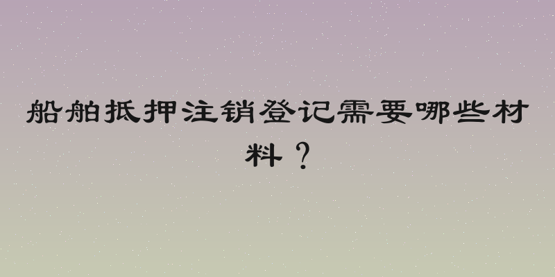 船舶抵押注销登记需要哪些材料？