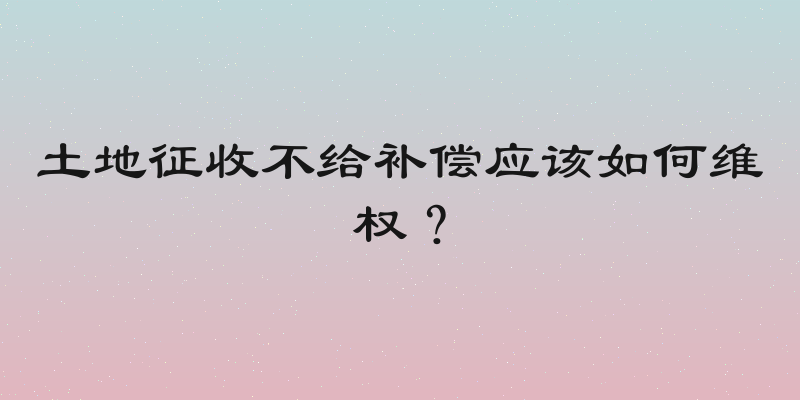 土地征收不给补偿应该如何维权？
