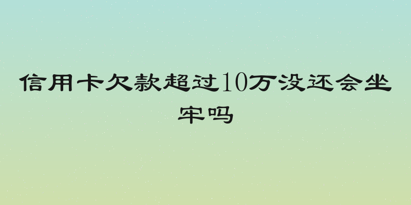 信用卡欠款超过10万没还会坐牢吗