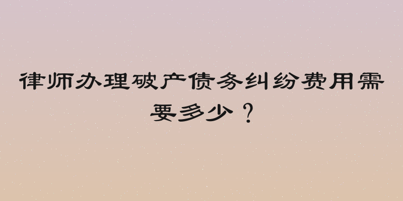 律师办理破产债务纠纷费用需要多少？