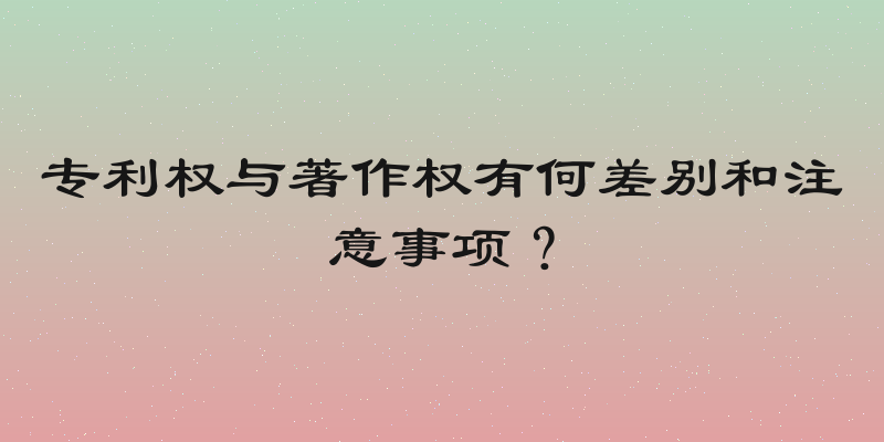 专利权与著作权有何差别和注意事项？