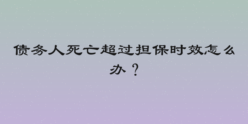 债务人死亡超过担保时效怎么办？