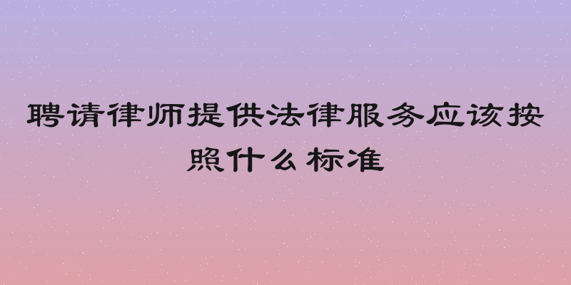 聘请律师提供法律服务应该按照什么标准