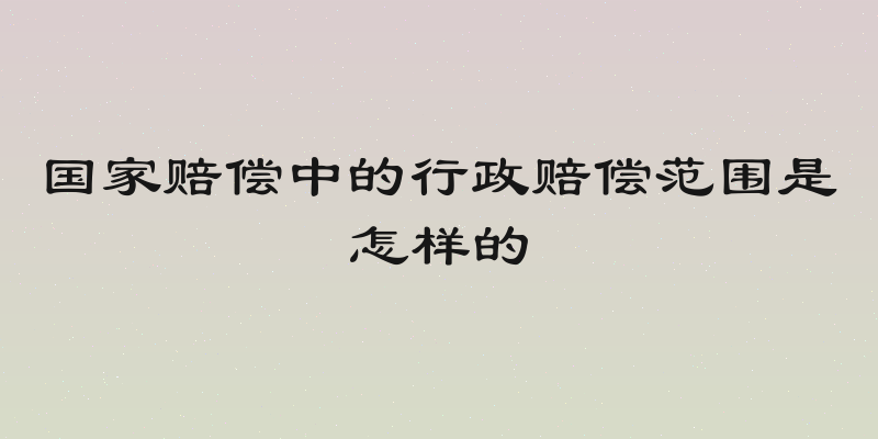 国家赔偿中的行政赔偿范围是怎样的