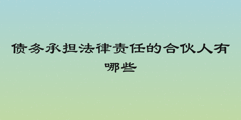 债务承担法律责任的合伙人有哪些