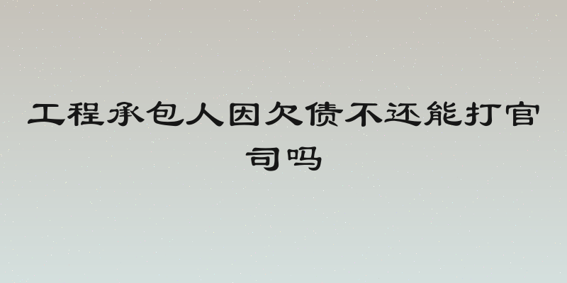 工程承包人因欠债不还能打官司吗