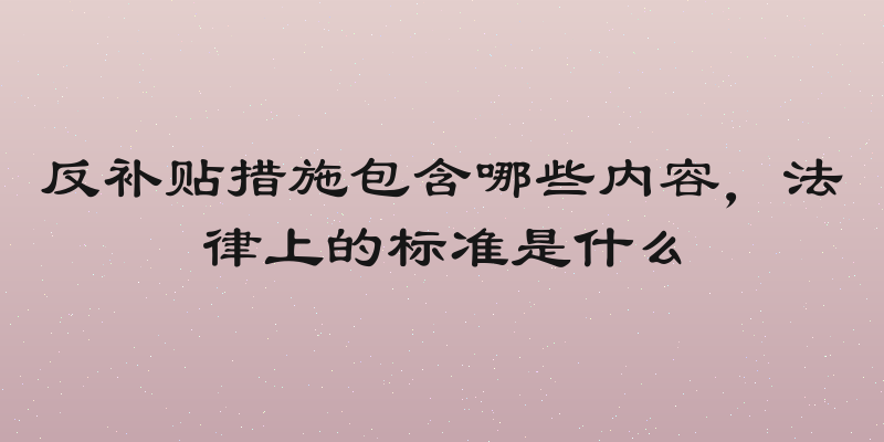 反补贴措施包含哪些内容，法律上的标准是什么