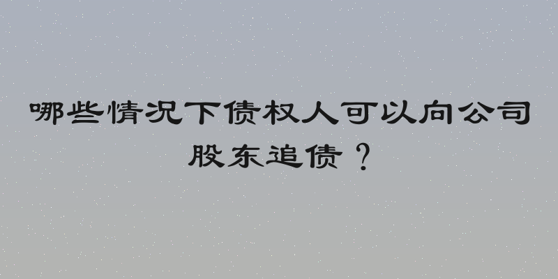 哪些情况下债权人可以向公司股东追债？
