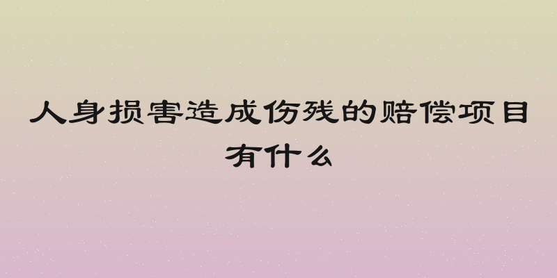 人身损害造成伤残的赔偿项目有什么