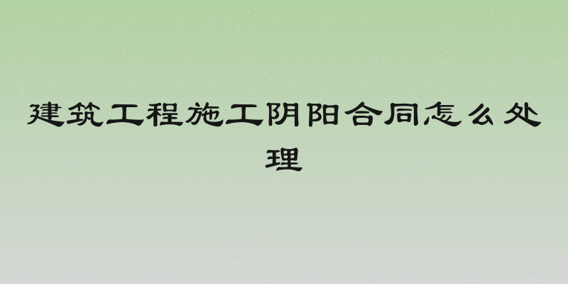 建筑工程施工阴阳合同怎么处理