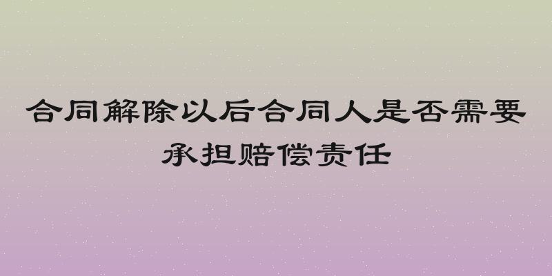 合同解除以后合同人是否需要承担赔偿责任