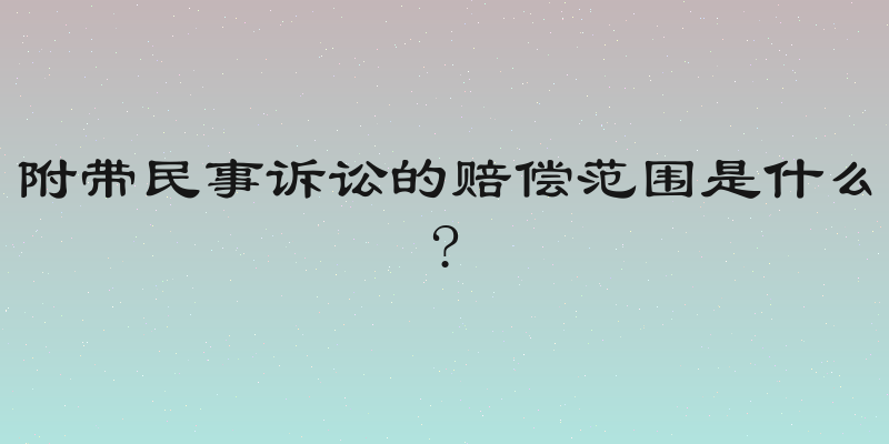附带民事诉讼的赔偿范围是什么?