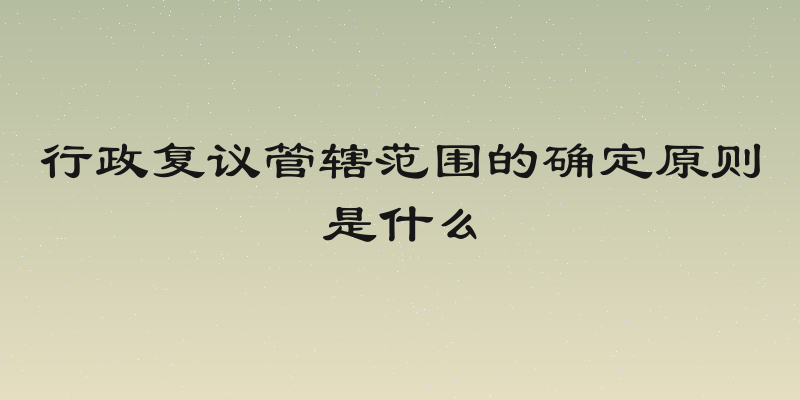 行政复议管辖范围的确定原则是什么