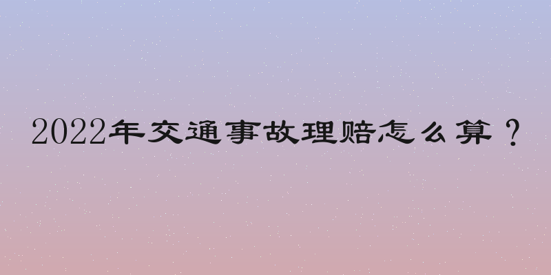 2022年交通事故理赔怎么算？