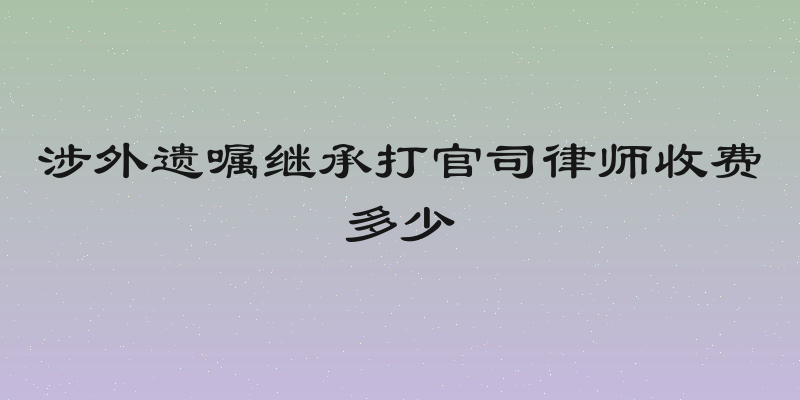 涉外遗嘱继承打官司律师收费多少