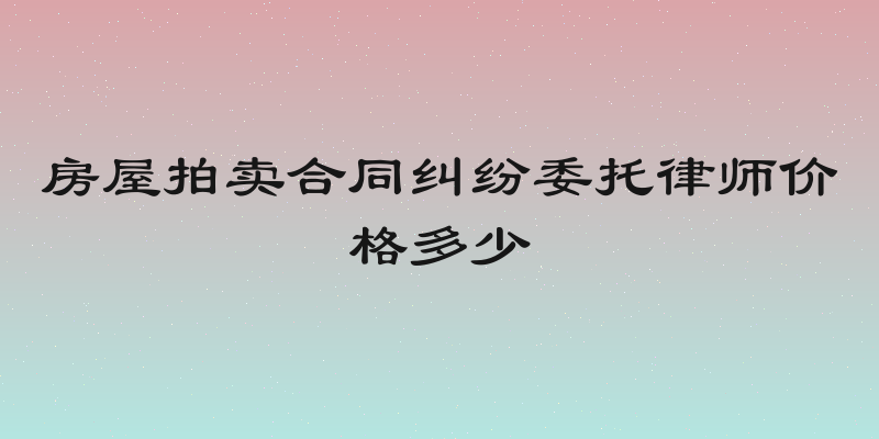 房屋拍卖合同纠纷委托律师价格多少