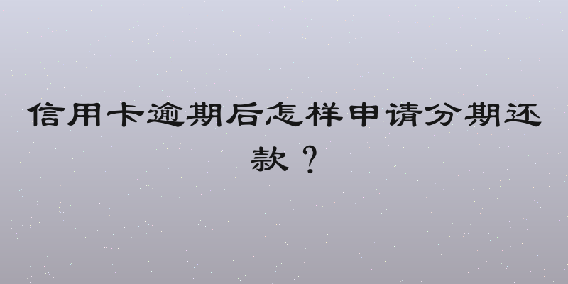 信用卡逾期后怎样申请分期还款？