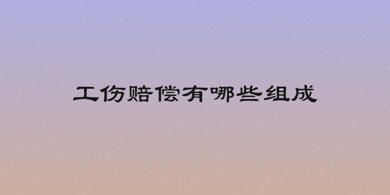 工伤赔偿有哪些组成