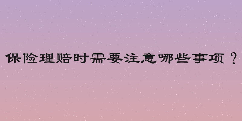 保险理赔时需要注意哪些事项？