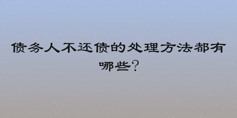 债务人不还债的处理方法都有哪些?