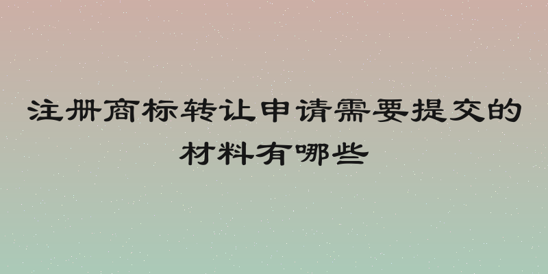 注册商标转让申请需要提交的材料有哪些