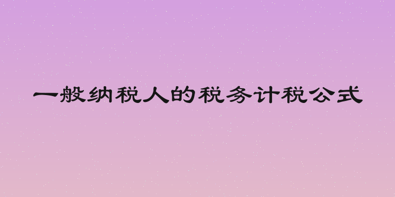 一般纳税人的税务计税公式