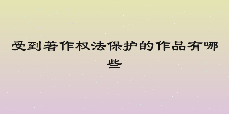受到著作权法保护的作品有哪些