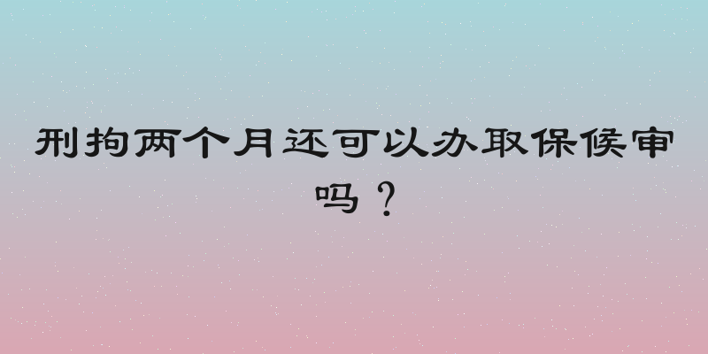 刑拘两个月还可以办取保候审吗？