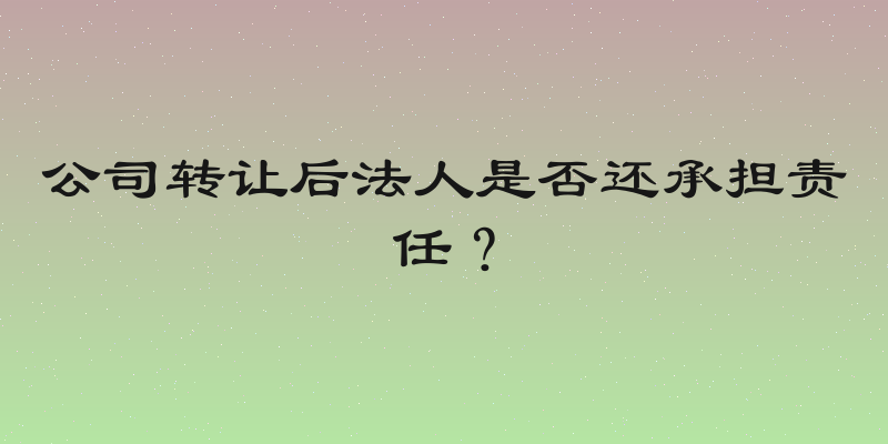 公司转让后法人是否还承担责任？