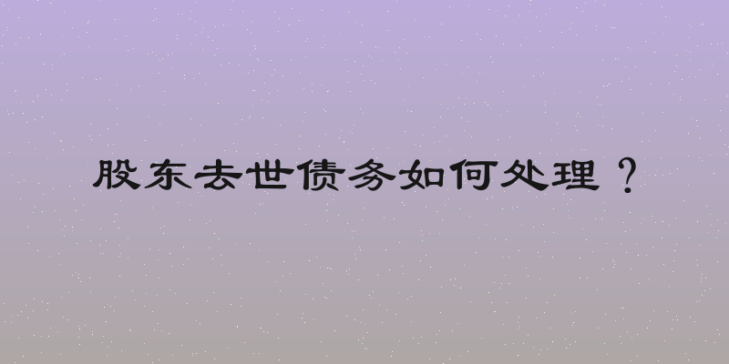 股东去世债务如何处理？